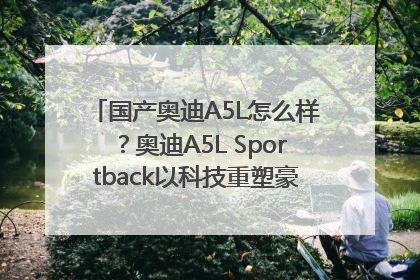 国产奥迪A5L怎么样？奥迪A5L Sportback以科技重塑豪华运动轿车市场格局