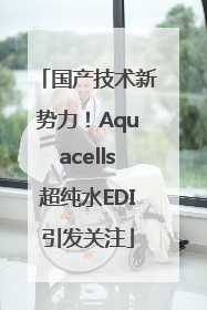 国产技术新势力！Aquacells超纯水EDI引发关注