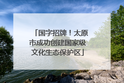 国字招牌！太原市成功创建国家级文化生态保护区
