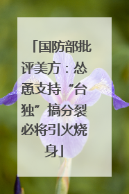 国防部批评美方：怂恿支持“台独”搞分裂必将引火烧身