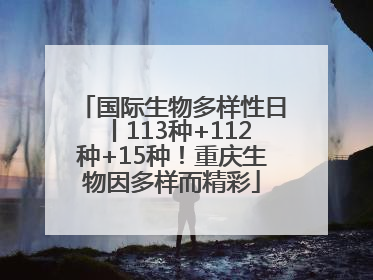 国际生物多样性日丨113种+112种+15种！重庆生物因多样而精彩