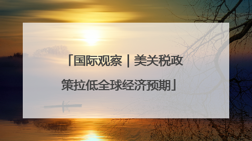 国际观察｜美关税政策拉低全球经济预期
