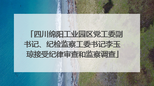 四川绵阳工业园区党工委副书记、纪检监察工委书记李玉琼接受纪律审查和监察调查