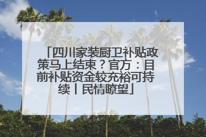 四川家装厨卫补贴政策马上结束？官方：目前补贴资金较充裕可持续丨民情瞭望
