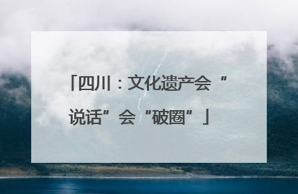 四川：文化遗产会“说话”会“破圈”