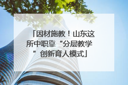 因材施教！山东这所中职靠“分层教学”创新育人模式