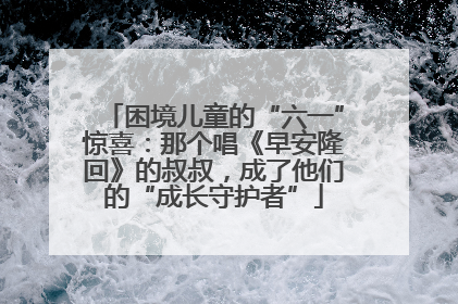 困境儿童的“六一”惊喜：那个唱《早安隆回》的叔叔，成了他们的“成长守护者”