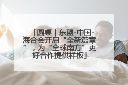 圆桌丨东盟-中国-海合会开启“全新篇章”，为“全球南方”更好合作提供样板