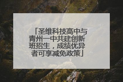 圣维科技高中与青州一中共建创新班招生，成绩优异者可享减免政策