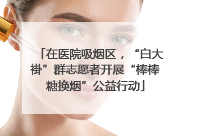 在医院吸烟区，“白大褂”群志愿者开展“棒棒糖换烟”公益行动
