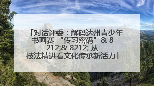 对话评委：解码达州青少年书画赛 “传习密码”& 8212;& 8212; 从技法精进看文化传承新活力