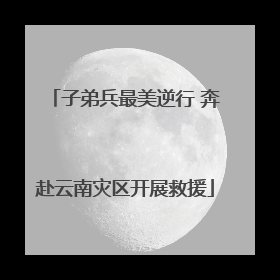 子弟兵最美逆行 奔赴云南灾区开展救援