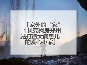 家外的“家”：贝壳找房郑州站打造大病患儿的爱心小家