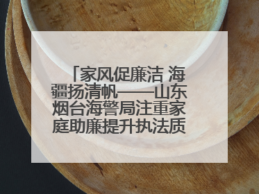家风促廉洁 海疆扬清帆——山东烟台海警局注重家庭助廉提升执法质效侧记