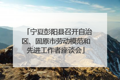 宁夏彭阳县召开自治区、固原市劳动模范和先进工作者座谈会