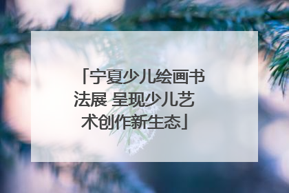 宁夏少儿绘画书法展 呈现少儿艺术创作新生态