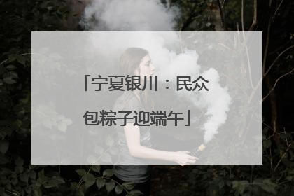 宁夏银川：民众包粽子迎端午
