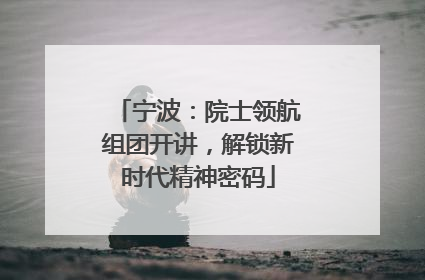宁波：院士领航组团开讲，解锁新时代精神密码