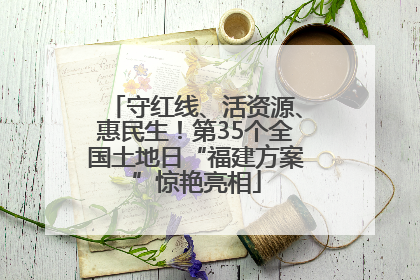 守红线、活资源、惠民生！第35个全国土地日“福建方案”惊艳亮相