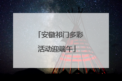 安徽祁门多彩活动迎端午