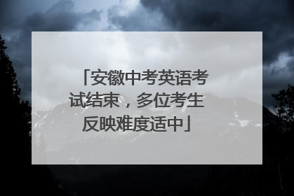 安徽中考英语考试结束，多位考生反映难度适中