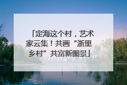 定海这个村，艺术家云集！共画“浙里乡村”共富新图景