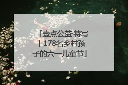 壹点公益·特写丨178名乡村孩子的六一儿童节