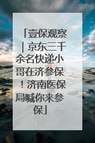 壹保观察｜京东三千余名快递小哥在济参保！济南医保局喊你来参保