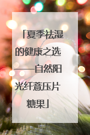 夏季祛湿的健康之选——自然阳光纤薏压片糖果
