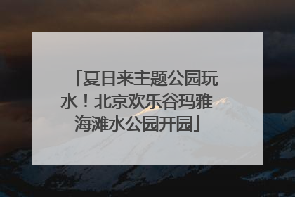 夏日来主题公园玩水！北京欢乐谷玛雅海滩水公园开园