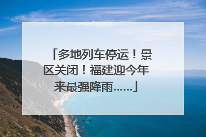 多地列车停运！景区关闭！福建迎今年来最强降雨……