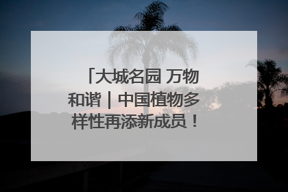 大城名园 万物和谐｜中国植物多样性再添新成员！它只在西藏墨脱
