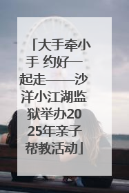 大手牵小手 约好一起走——沙洋小江湖监狱举办2025年亲子帮教活动