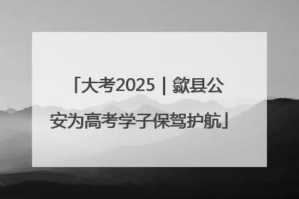大考2025｜歙县公安为高考学子保驾护航