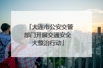 大连市公安交管部门开展交通安全大整治行动