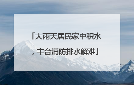 大雨天居民家中积水，丰台消防排水解难