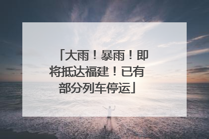 大雨！暴雨！即将抵达福建！已有部分列车停运