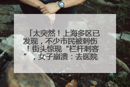 太突然！上海多区已发现，不少市民被刺伤！街头惊现“栏杆刺客”，女子崩溃：去医院也清理不干净