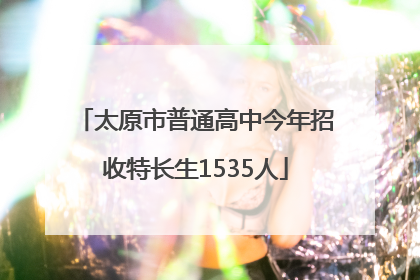 太原市普通高中今年招收特长生1535人