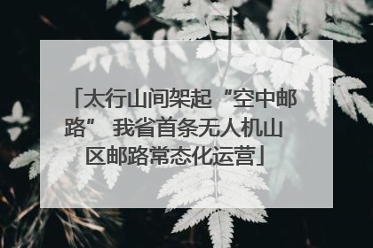 太行山间架起“空中邮路” 我省首条无人机山区邮路常态化运营