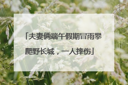 夫妻俩端午假期冒雨攀爬野长城，一人摔伤