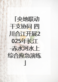 央地联动 干支协同 四川合江开展2025年长江-赤水河水上综合应急演练