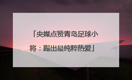 央媒点赞青岛足球小将：踢出最纯粹热爱