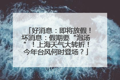 好消息：即将放假！坏消息：假期要“泡汤”！上海天气大转折！今年台风何时登场？