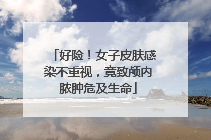 好险！女子皮肤感染不重视，竟致颅内脓肿危及生命