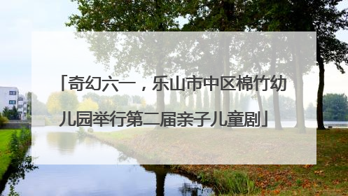 奇幻六一，乐山市中区棉竹幼儿园举行第二届亲子儿童剧