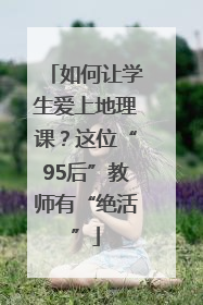 如何让学生爱上地理课？这位“95后”教师有“绝活”