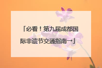 必看！第九届成都国际非遗节交通指南→