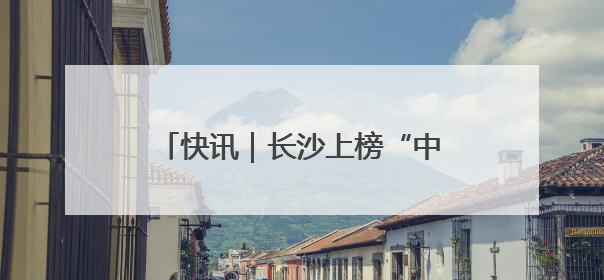 快讯｜长沙上榜“中国美好生活城市之美好焕新典范城市”