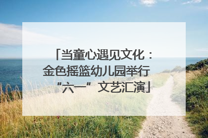 当童心遇见文化：金色摇篮幼儿园举行“六一”文艺汇演